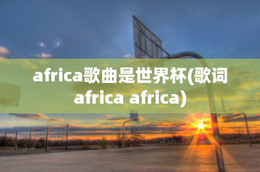 africa歌曲是世界杯(歌词africa africa)