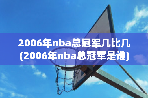 2006年nba总冠军几比几(2006年nba总冠军是谁)