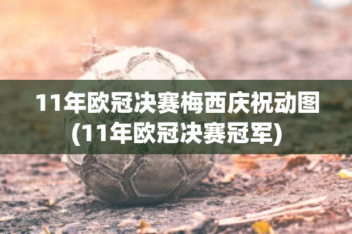 11年欧冠决赛梅西庆祝动图(11年欧冠决赛冠军)