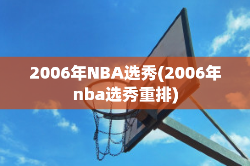 2006年NBA选秀(2006年nba选秀重排)