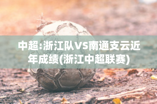 中超:浙江队VS南通支云近年成绩(浙江中超联赛)