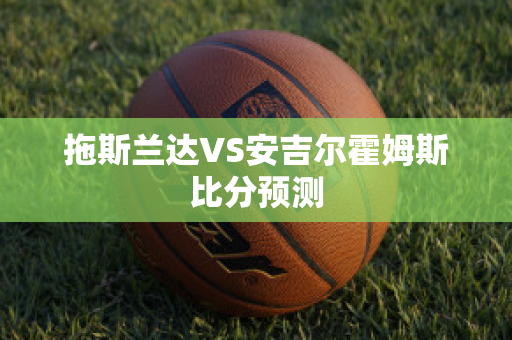 拖斯兰达VS安吉尔霍姆斯比分预测