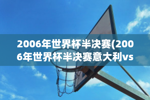 2006年世界杯半决赛(2006年世界杯半决赛意大利vs德国刘建宏)