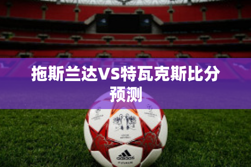 拖斯兰达VS特瓦克斯比分预测