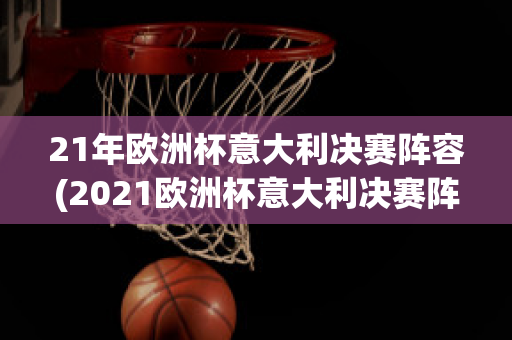 21年欧洲杯意大利决赛阵容(2021欧洲杯意大利决赛阵容)