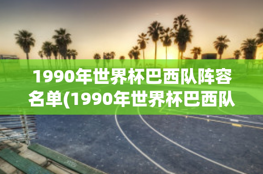 1990年世界杯巴西队阵容名单(1990年世界杯巴西队阵容名单最新)