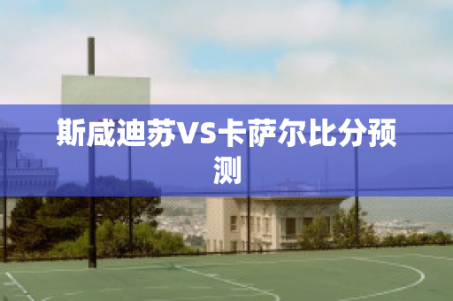 斯咸迪苏VS卡萨尔比分预测