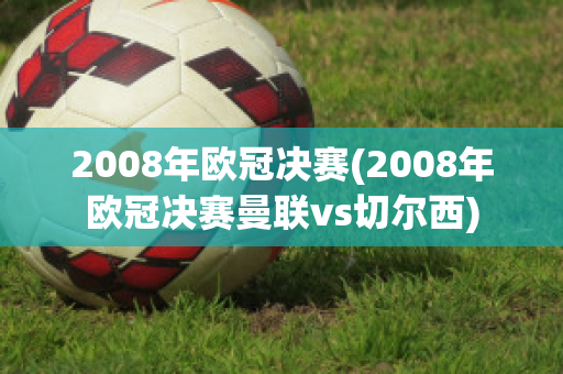 2008年欧冠决赛(2008年欧冠决赛曼联vs切尔西)