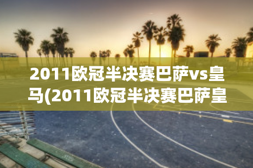 2011欧冠半决赛巴萨vs皇马(2011欧冠半决赛巴萨皇马完整版)