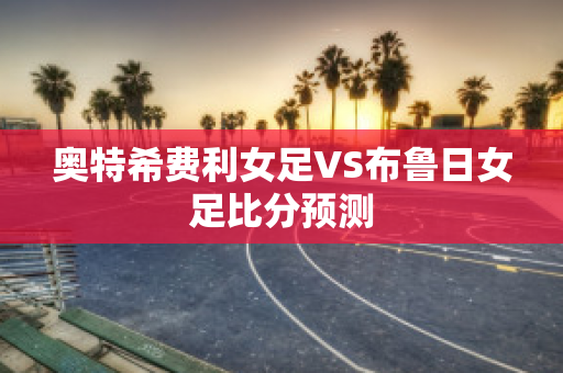 奥特希费利女足VS布鲁日女足比分预测