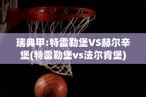 瑞典甲:特雷勒堡VS赫尔辛堡(特雷勒堡vs法尔肯堡)