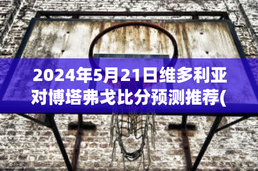 2024年5月21日维多利亚对博塔弗戈比分预测推荐(维多利亚杯)