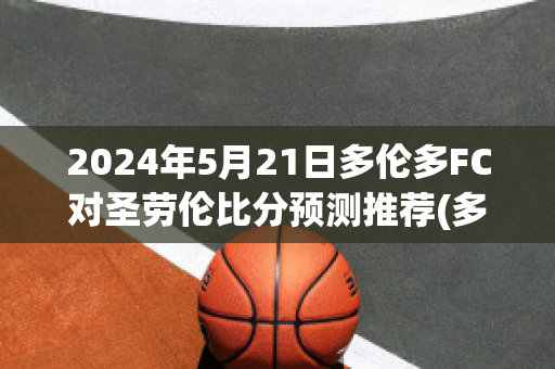 2024年5月21日多伦多FC对圣劳伦比分预测推荐(多伦多fc最近战绩)