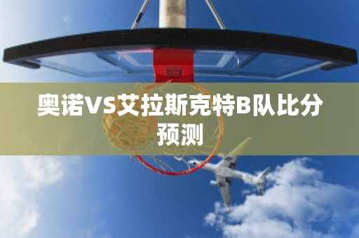 奥诺VS艾拉斯克特B队比分预测