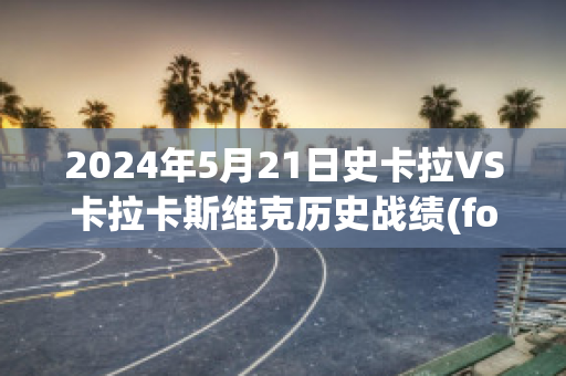 2024年5月21日史卡拉VS卡拉卡斯维克历史战绩(focal 史卡拉)