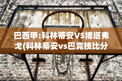 巴西甲:科林蒂安VS博塔弗戈(科林蒂安vs巴竞技比分预测)