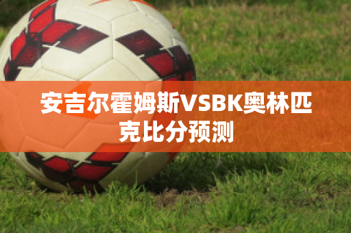 安吉尔霍姆斯VSBK奥林匹克比分预测