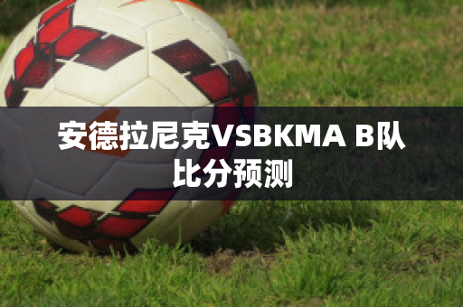 安德拉尼克VSBKMA B队比分预测