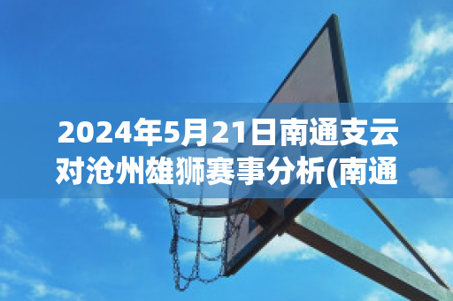 2024年5月21日南通支云对沧州雄狮赛事分析(南通支云足球俱乐部官方微博)