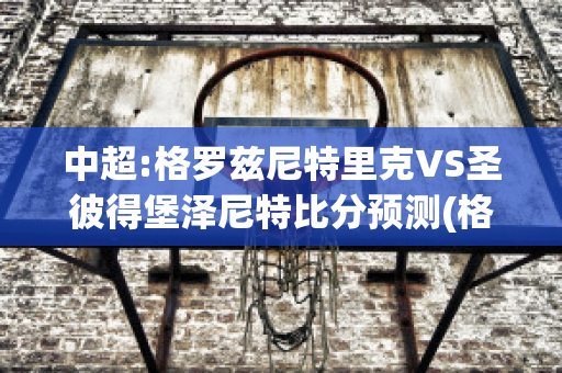 中超:格罗兹尼特里克VS圣彼得堡泽尼特比分预测(格罗兹尼特里克vs索契)