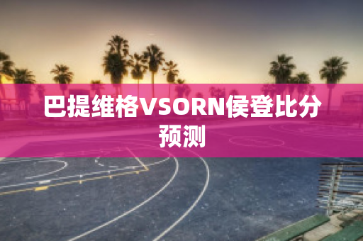 巴提维格VSORN侯登比分预测