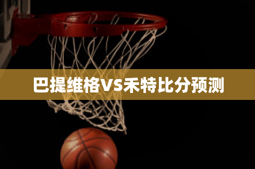 巴提维格VS禾特比分预测