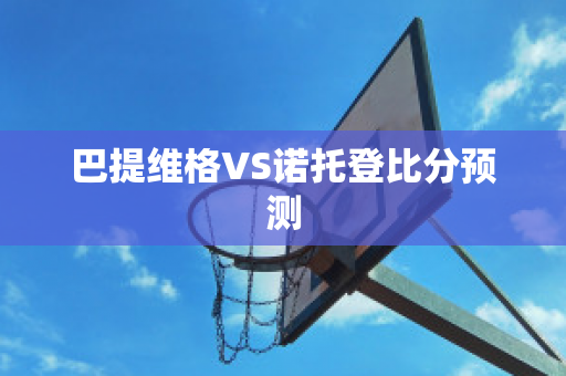 巴提维格VS诺托登比分预测