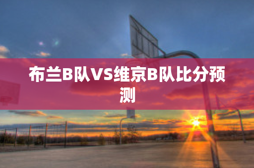 布兰B队VS维京B队比分预测