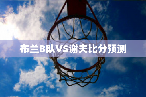 布兰B队VS谢夫比分预测