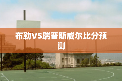 布勒VS瑞普斯威尔比分预测