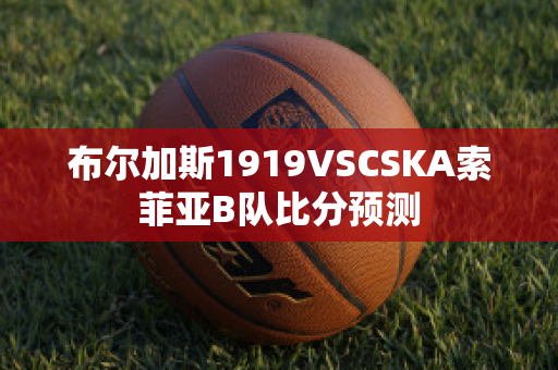 布尔加斯1919VSCSKA索菲亚B队比分预测