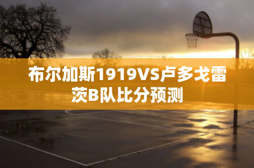 布尔加斯1919VS卢多戈雷茨B队比分预测