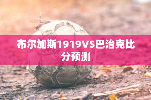 布尔加斯1919VS巴治克比分预测