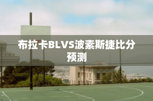 布拉卡BLVS波素斯捷比分预测