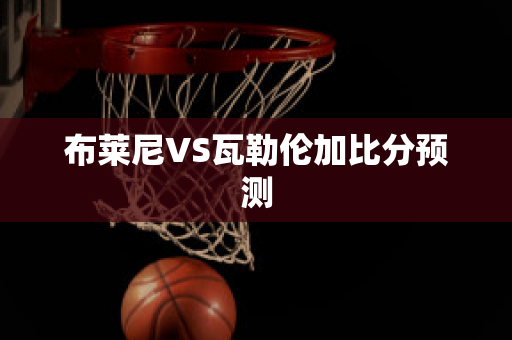 布莱尼VS瓦勒伦加比分预测