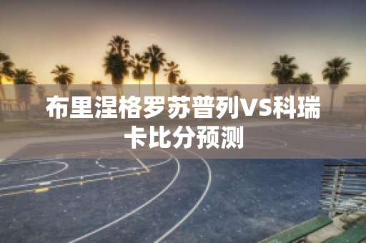 布里涅格罗苏普列VS科瑞卡比分预测