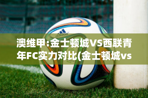 澳维甲:金士顿城VS西联青年FC实力对比(金士顿城vs莫兰德城直播)