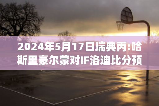 2024年5月17日瑞典丙:哈斯里豪尔蒙对IF洛迪比分预测(瑞典杯哈马比vs赫根)