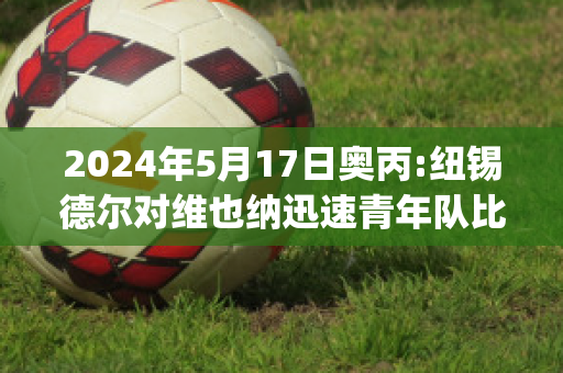 2024年5月17日奥丙:纽锡德尔对维也纳迅速青年队比分预测(纽约对纳什维尔)