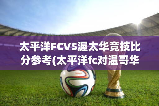 太平洋FCVS渥太华竞技比分参考(太平洋fc对温哥华白帽)