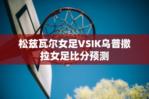 松兹瓦尔女足VSIK乌普撒拉女足比分预测