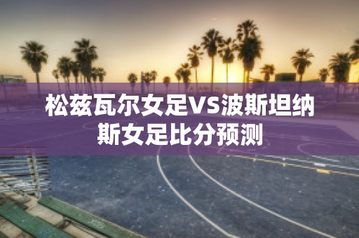 松兹瓦尔女足VS波斯坦纳斯女足比分预测