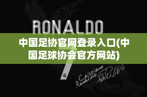 中国足协官网登录入口(中国足球协会官方网站)