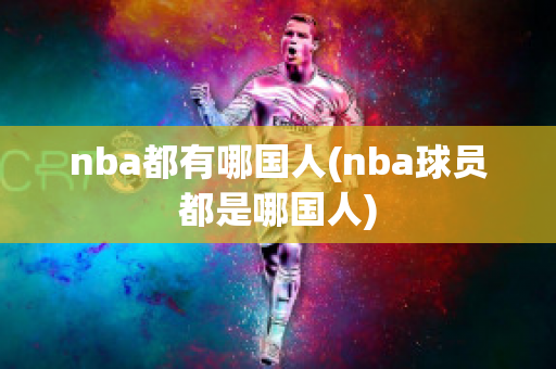 nba都有哪国人(nba球员都是哪国人)