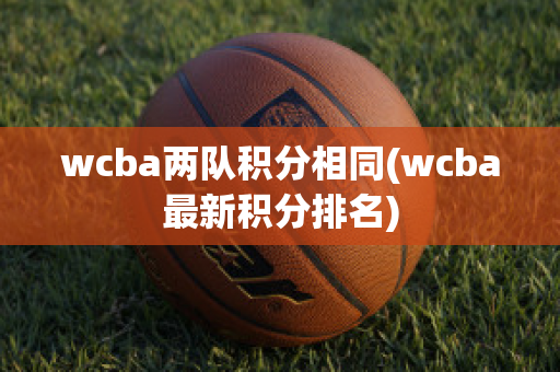 wcba两队积分相同(wcba最新积分排名)