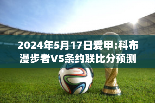 2024年5月17日爱甲:科布漫步者VS条约联比分预测(科布漫步者vs戈尔韦联)