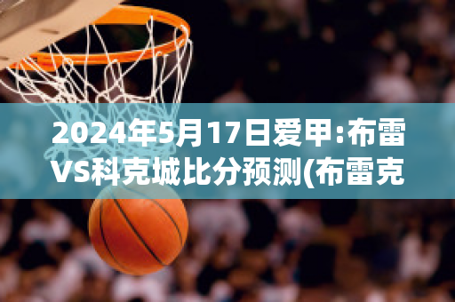 2024年5月17日爱甲:布雷VS科克城比分预测(布雷克预赛)