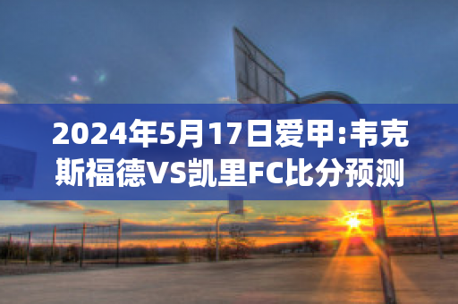 2024年5月17日爱甲:韦克斯福德VS凯里FC比分预测(韦克斯福德球队)