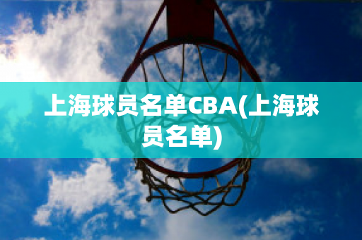 上海球员名单CBA(上海球员名单)