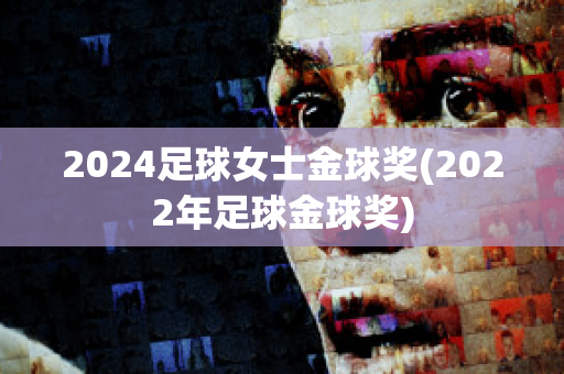 2024足球女士金球奖(2022年足球金球奖)